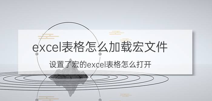 excel表格怎么加载宏文件 设置了宏的excel表格怎么打开？